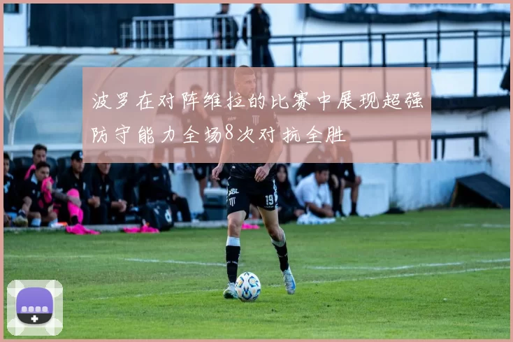 波罗在对阵维拉的比赛中展现超强防守能力全场8次对抗全胜