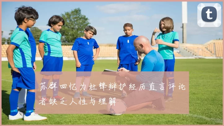 苏群回忆为杜锋辩护经历直言评论者缺乏人性与理解