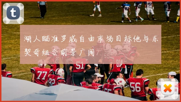 湖人瞄准罗威自由市场目标他与东契奇组合前景广阔