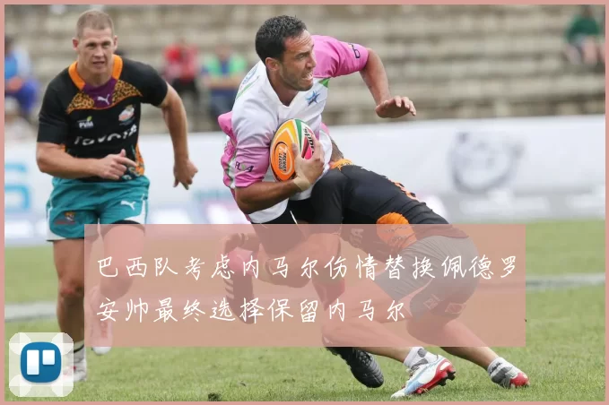 巴西队考虑内马尔伤情替换佩德罗安帅最终选择保留内马尔