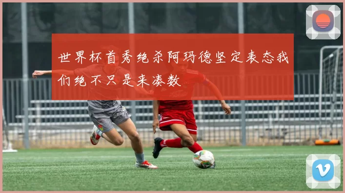 世界杯首秀绝杀阿玛德坚定表态我们绝不只是来凑数