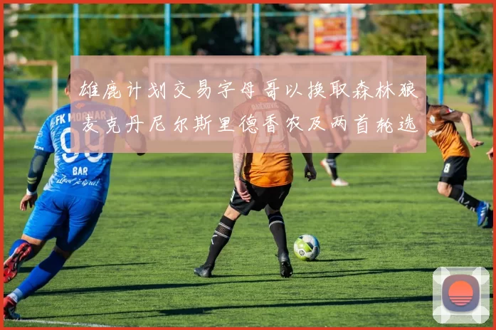 雄鹿计划交易字母哥以换取森林狼麦克丹尼尔斯里德香农及两首轮选秀权