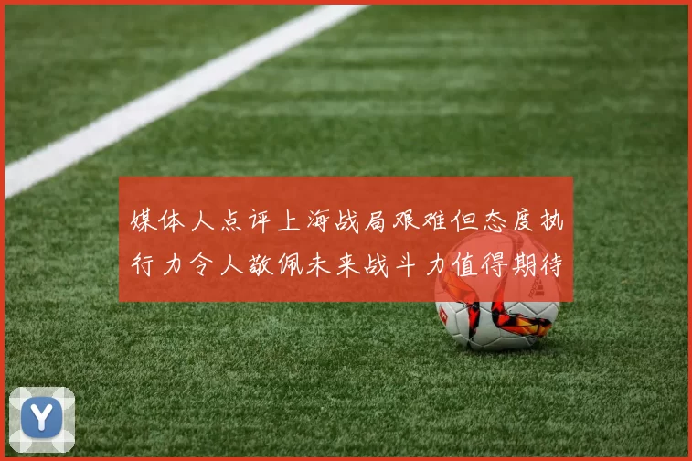 媒体人点评上海战局艰难但态度执行力令人敬佩未来战斗力值得期待