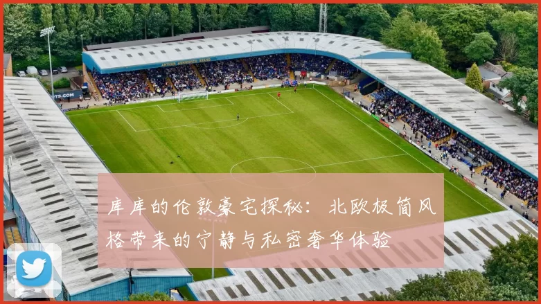 库库的伦敦豪宅探秘：北欧极简风格带来的宁静与私密奢华体验