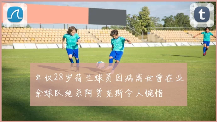 年仅28岁荷兰球员因病离世曾在业余球队绝杀阿贾克斯令人惋惜