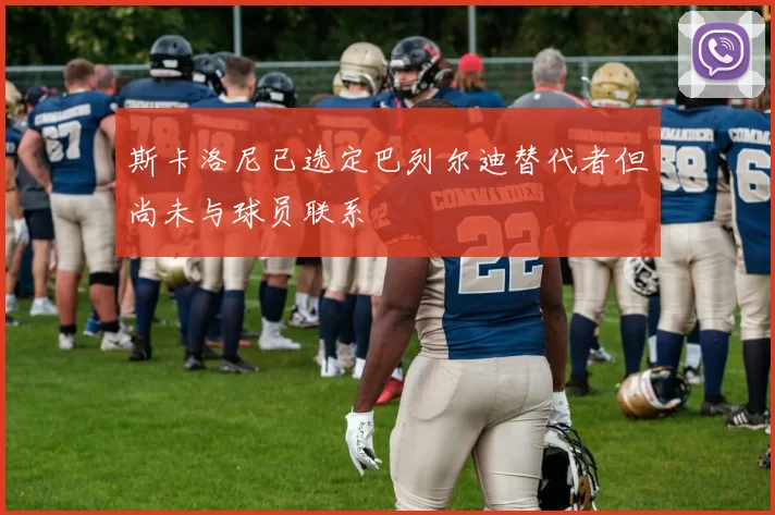 斯卡洛尼已选定巴列尔迪替代者但尚未与球员联系