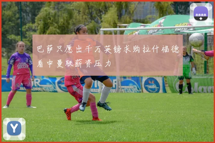 巴萨只愿出千万英镑求购拉什福德看中曼联薪资压力