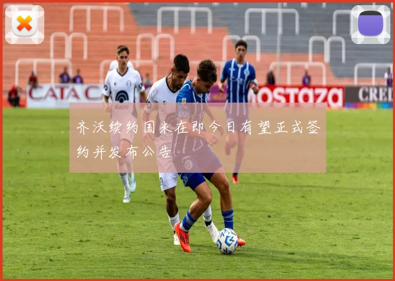 齐沃续约国米在即今日有望正式签约并发布公告