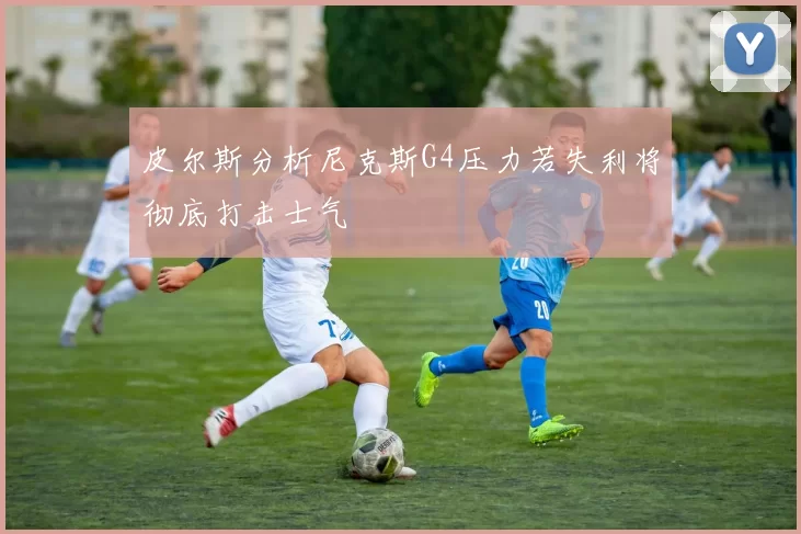 皮尔斯分析尼克斯G4压力若失利将彻底打击士气