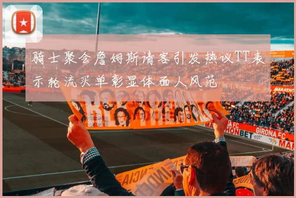 骑士聚会詹姆斯请客引发热议TT表示轮流买单彰显体面人风范