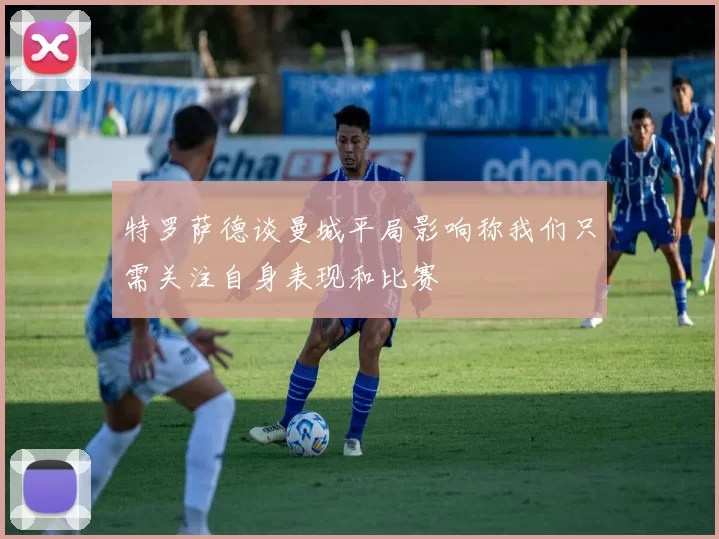 特罗萨德谈曼城平局影响称我们只需关注自身表现和比赛