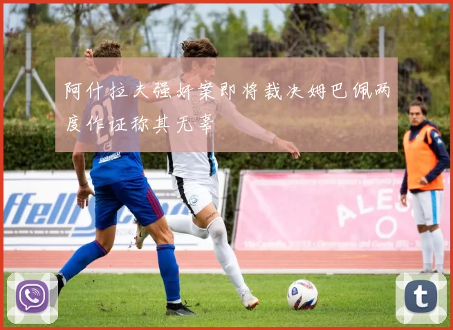 阿什拉夫强奸案即将裁决姆巴佩两度作证称其无辜