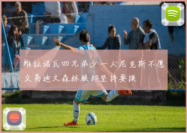 维拉诺瓦四兄弟少一人尼克斯不愿交易迪文森林狼却坚持要换
