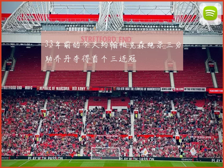 33年前的今天约翰帕克森绝杀三分助乔丹夺得首个三连冠