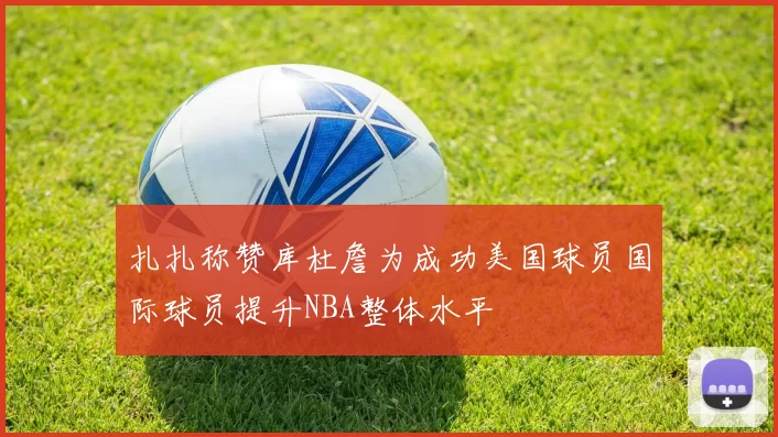 扎扎称赞库杜詹为成功美国球员国际球员提升NBA整体水平
