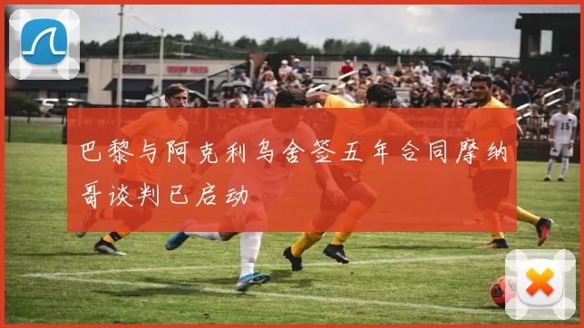 巴黎与阿克利乌舍签五年合同摩纳哥谈判已启动