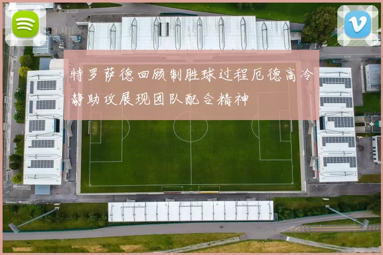 特罗萨德回顾制胜球过程厄德高冷静助攻展现团队配合精神