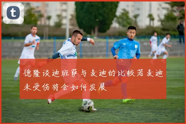 德隆谈迪班萨与麦迪的比较若麦迪未受伤将会如何发展